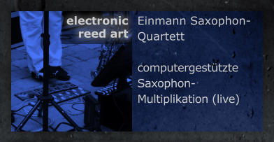 Einmann Saxophon-Quartett  computergestützte  Saxophon-Multiplikation (live) electronic  reed art